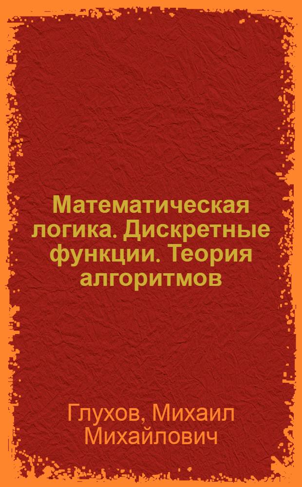 Математическая логика. Дискретные функции. Теория алгоритмов : учебное пособие для студентов вузов, обучающихся по направлению подготовки (специальности) 090301 - "Компьютерная безопасность" и 090303 - "Информационная безопасность автоматизированных систем"
