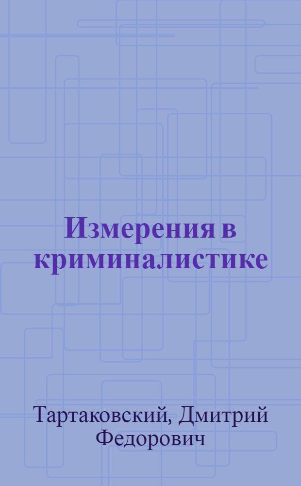 Измерения в криминалистике: методические основы (о юридической силе результатов измерений) : учебное пособие