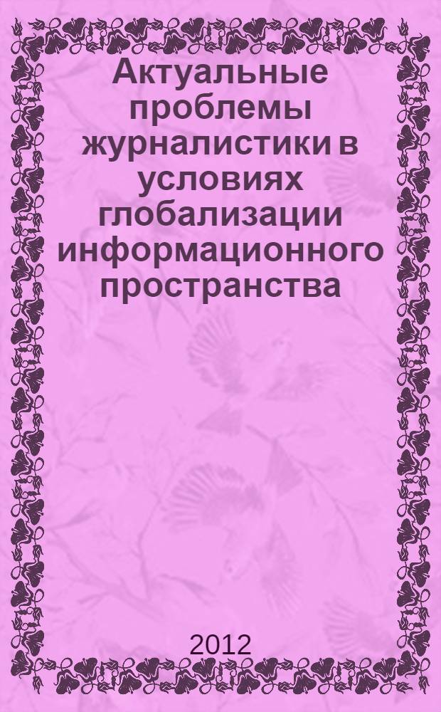 Актуальные проблемы журналистики в условиях глобализации информационного пространства : материалы VI Международной заочной научно-практической конференции, октябрь 2012 г