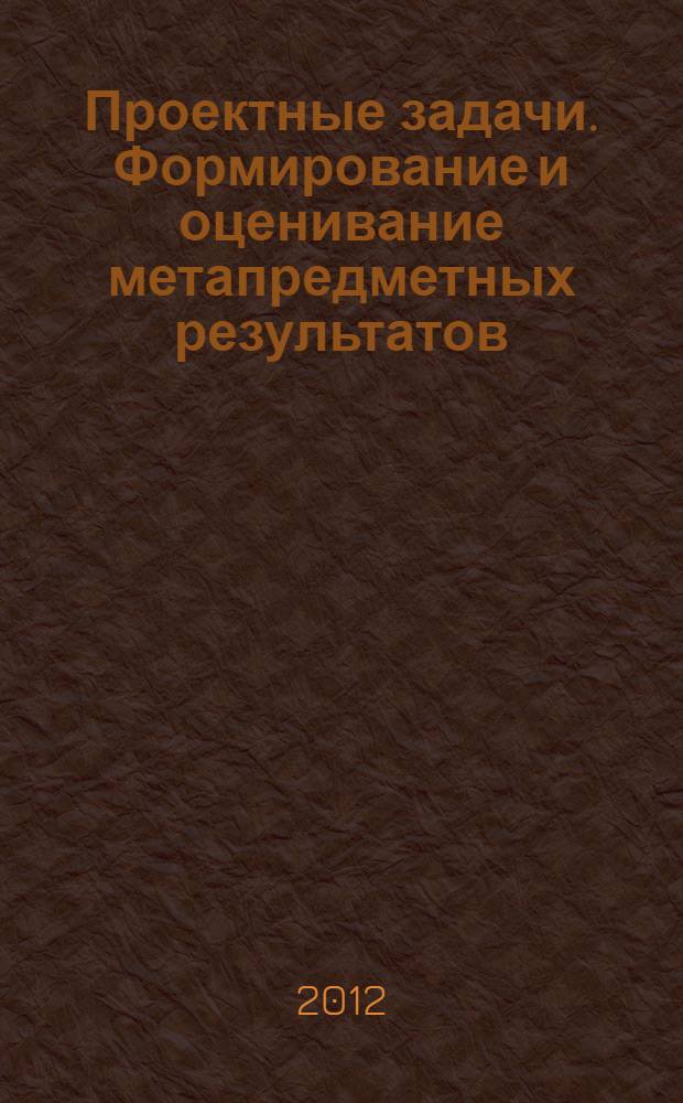 Проектные задачи. Формирование и оценивание метапредметных результатов : учебно-методическое пособие
