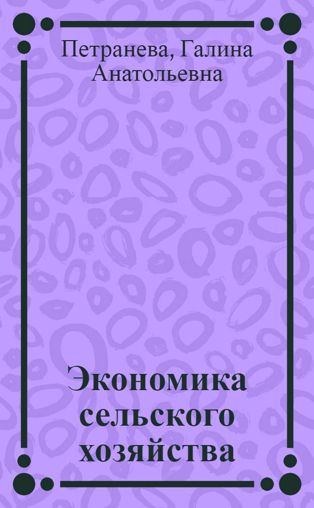 Экономика сельского хозяйства : учебное пособие для студентов среднего профессионального образования, обучающихся по специальностям: 080114 "Экономика и бухгалтерский учет", 110809 "Механизация сельского хозяйства", 110401 "Агрономия", 111101 "Зоотехния", 110812 "Технология производства и переработки сельскохозяйственной продукции"