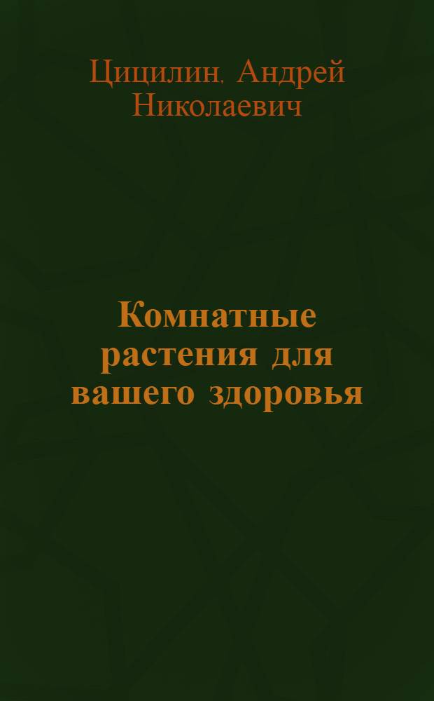 Комнатные растения для вашего здоровья : выращивание, уход и целебный эффект : полная энциклопедия
