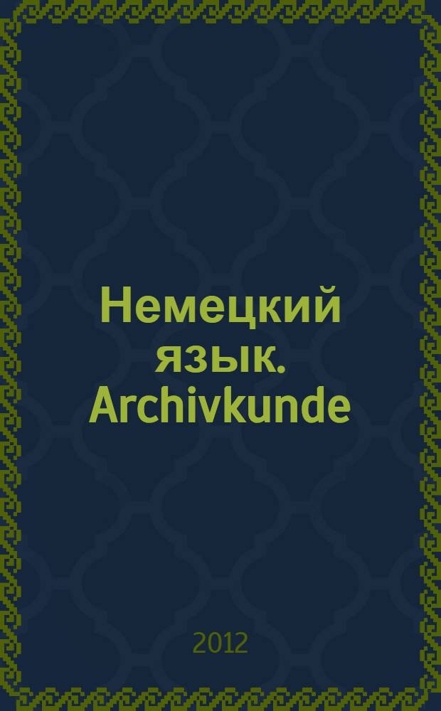 Немецкий язык. Archivkunde : учебное пособие : для специальности 030402 - Историко-архивоведение