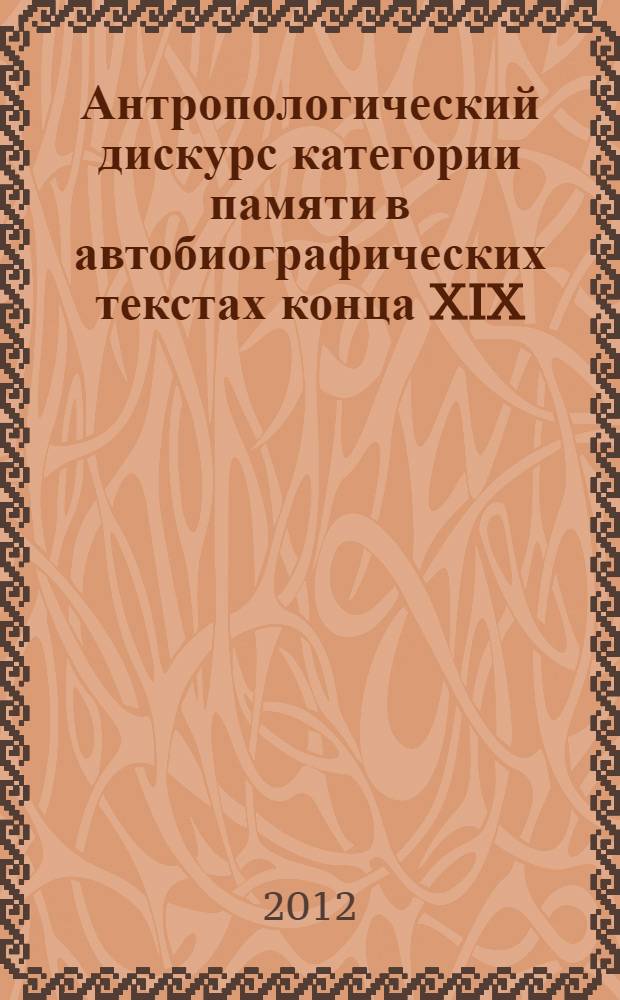 Антропологический дискурс категории памяти в автобиографических текстах конца XIX - первой половины XX века : монография