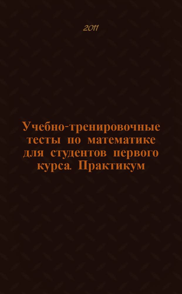 Учебно-тренировочные тесты по математике для студентов первого курса. Практикум