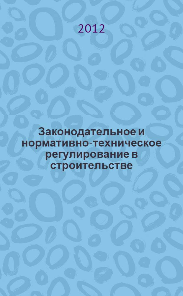 Законодательное и нормативно-техническое регулирование в строительстве : курс лекций : учебное пособие для студентов и магистрантов по специальности 270800 - "Строительство"