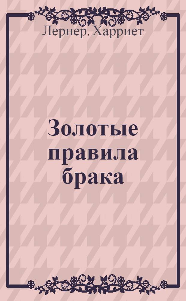 Золотые правила брака : универсальные советы на все случаи совместной жизни