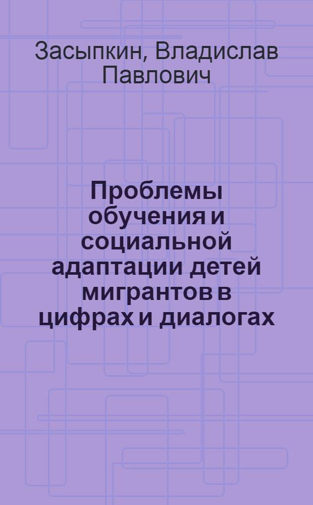 Проблемы обучения и социальной адаптации детей мигрантов в цифрах и диалогах : монография