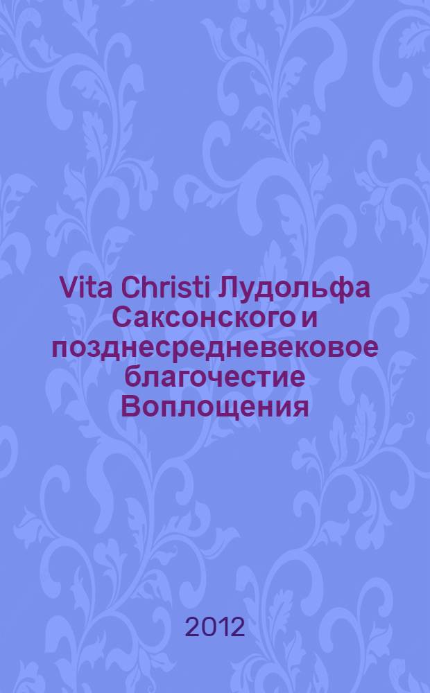 Vita Christi Лудольфа Саксонского и позднесредневековое благочестие Воплощения : описательный анализ