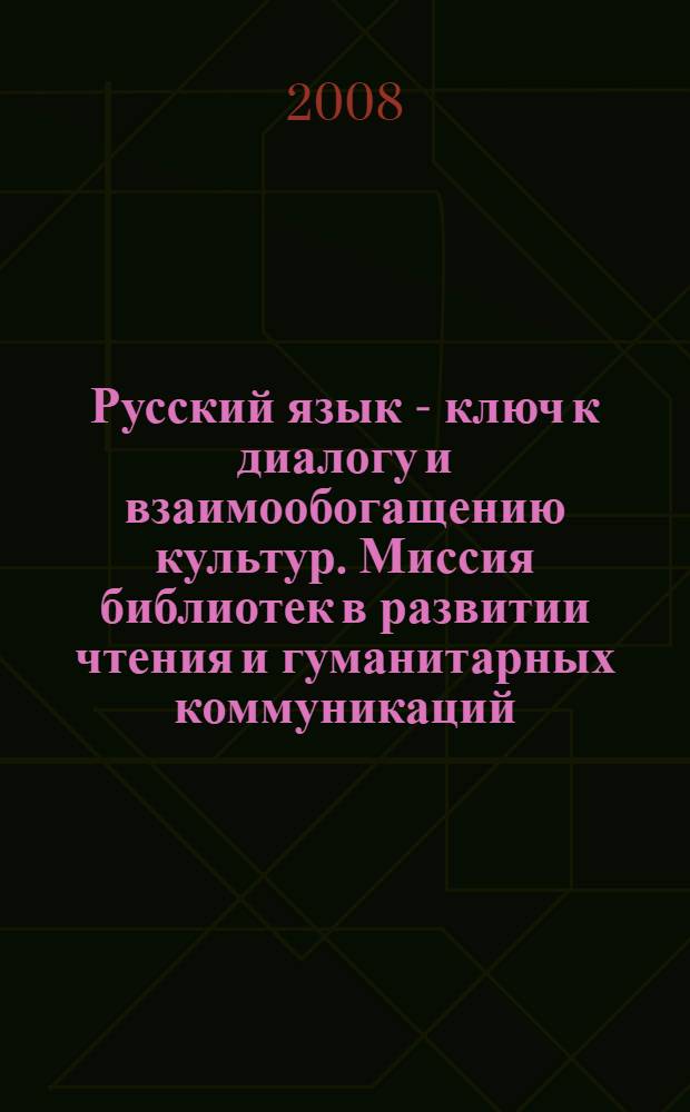 Русский язык - ключ к диалогу и взаимообогащению культур. Миссия библиотек в развитии чтения и гуманитарных коммуникаций : сборник материалов