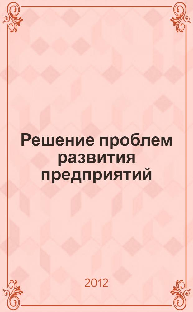 Решение проблем развития предприятий: роль научных исследований : материалы II Международной научно-практической конференции (20 ноября 2012 г.) : сборник научных статей