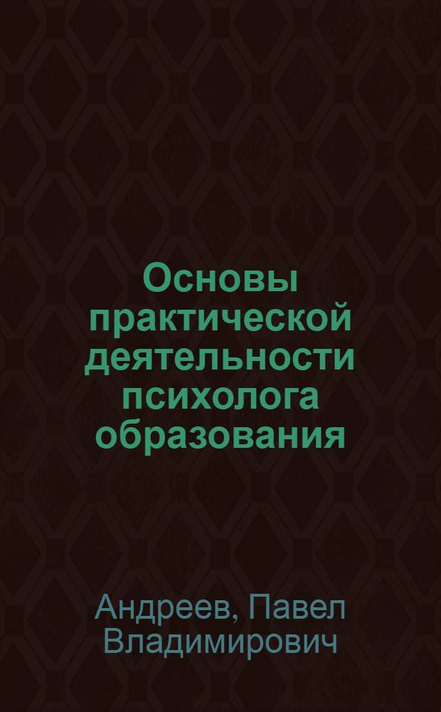 Основы практической деятельности психолога образования : учебное пособие для студентов-бакалавров очной и заочной форм обучения по направлению 050400 "Психолого-педагогическое образование" по профилю подготовки - "Практическая психология образования"