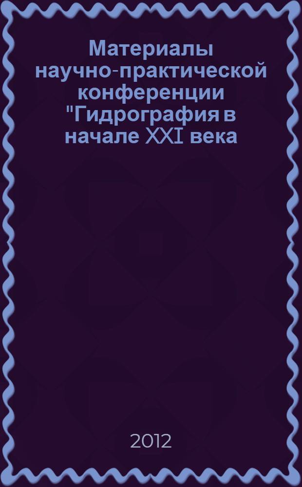 Материалы научно-практической конференции "Гидрография в начале XXI века: исследования, инновации, технологии, проблемы и перспективы", 21 июня 2012 года