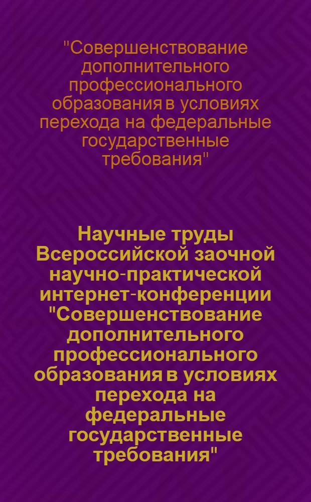 Научные труды Всероссийской заочной научно-практической интернет-конференции "Совершенствование дополнительного профессионального образования в условиях перехода на федеральные государственные требования"