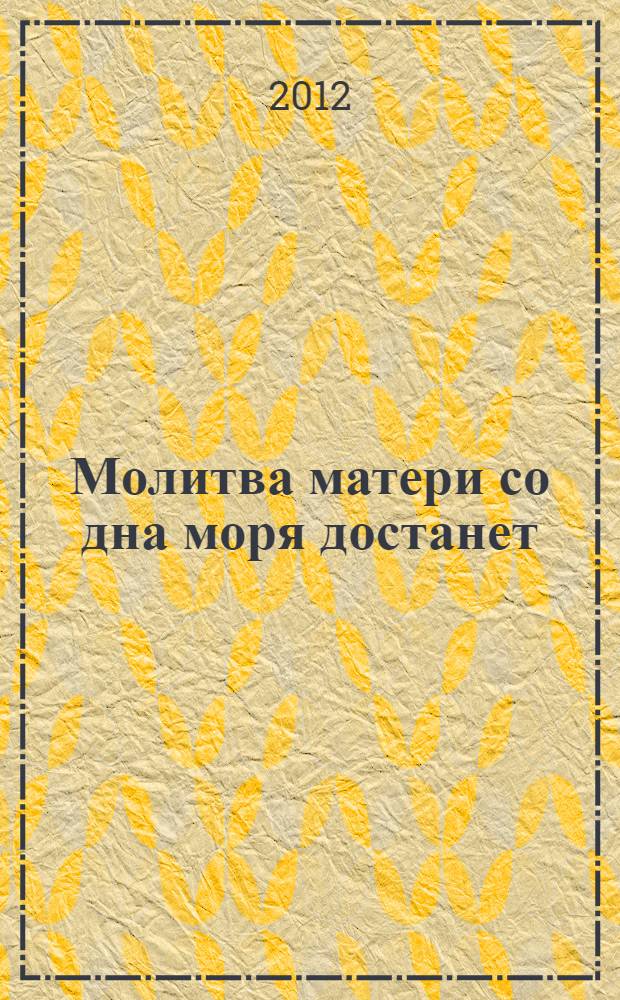 Молитва матери со дна моря достанет : случаи из современной жизни с приложением молитв