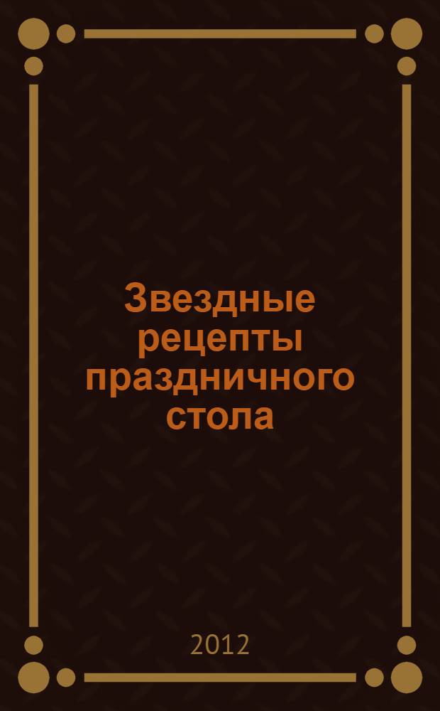 Звездные рецепты праздничного стола : лучшие рецепты от ваших любимых популярных звезд