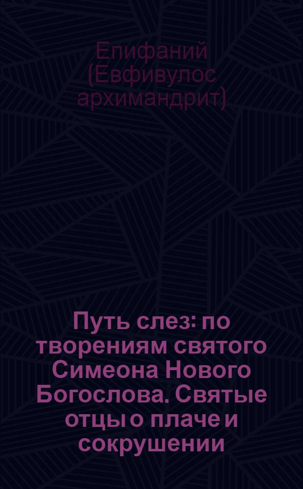 Путь слез : по творениям святого Симеона Нового Богослова. Святые отцы о плаче и сокрушении : [флорилегий душеполезный из святых отцов и церковных писателей о плаче и сокрушении достопамятные сказания о подвижничестве святых и блаженных отцов (алфавитный патерик)