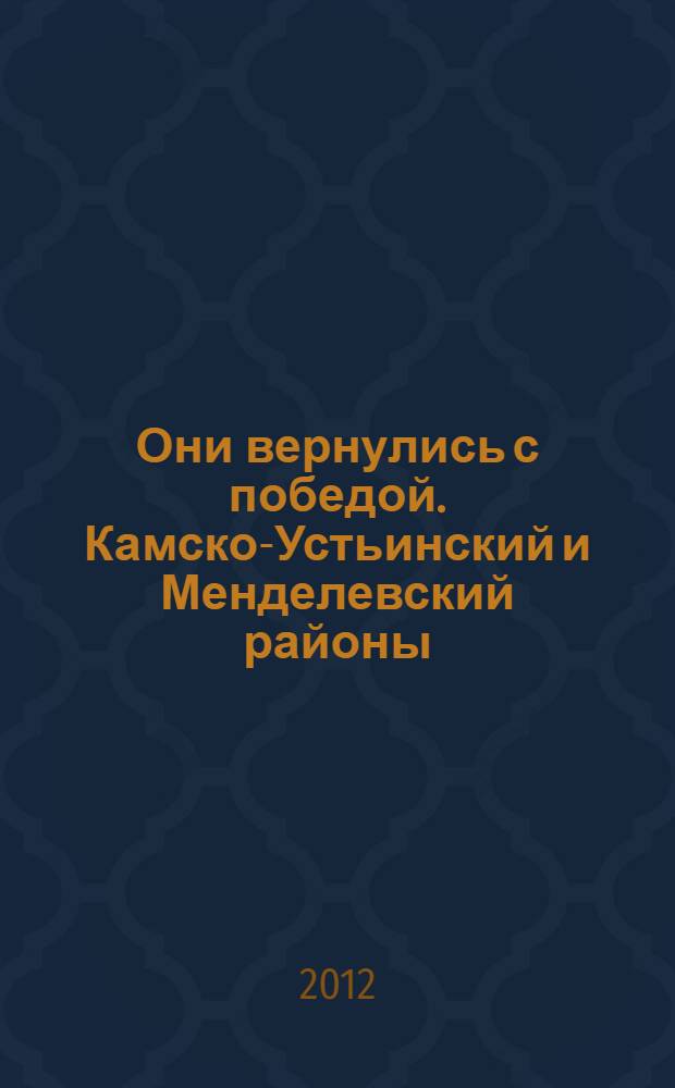 Они вернулись с победой. Камско-Устьинский и Менделевский районы : Республика Татарстан : список уроженцев и жителей Камско-Устьинского и Менделеевского районов, мобилизованных Камско-Устьинским, Теньковским и Бондюжским РВК, сражавшихся на фронтах Второй мировой войны и вернувшихся с Победой