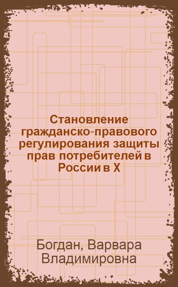 Становление гражданско-правового регулирования защиты прав потребителей в России в X - начале XXI вв. : (историко-правовой аспект) : монография