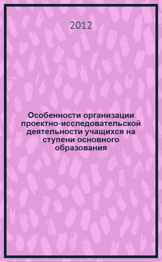 Особенности организации проектно-исследовательской деятельности учащихся на ступени основного образования: методические рекомендации для учителя