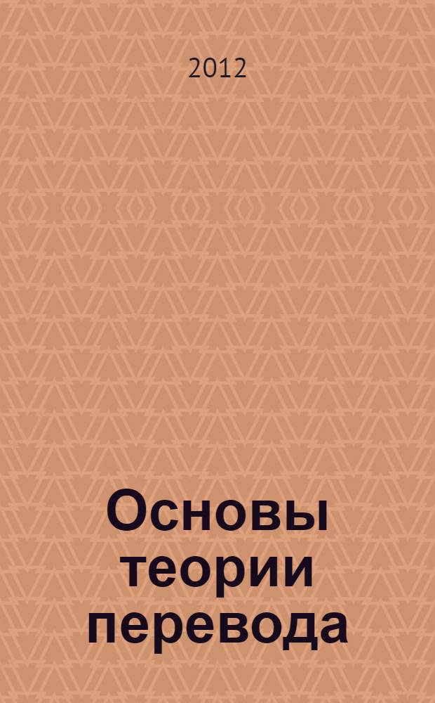 Основы теории перевода : учебное пособие : лекции по курсам "Введение в переводоведение", "Теория и практика перевода", "Зарубежное переводоведение"