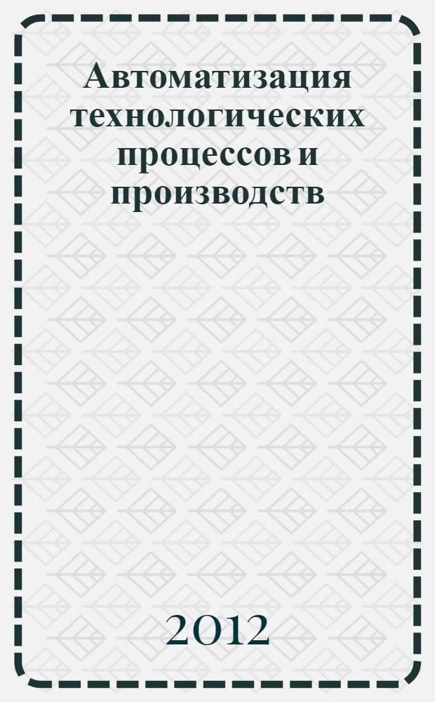 Автоматизация технологических процессов и производств : учебное пособие : для студентов, обучающихся по направлениям 220700 "Автоматизация технологических процессов и производств" (по отраслям), 220400 "Управление в технических системах", а также специалистам по автоматизации и управлению