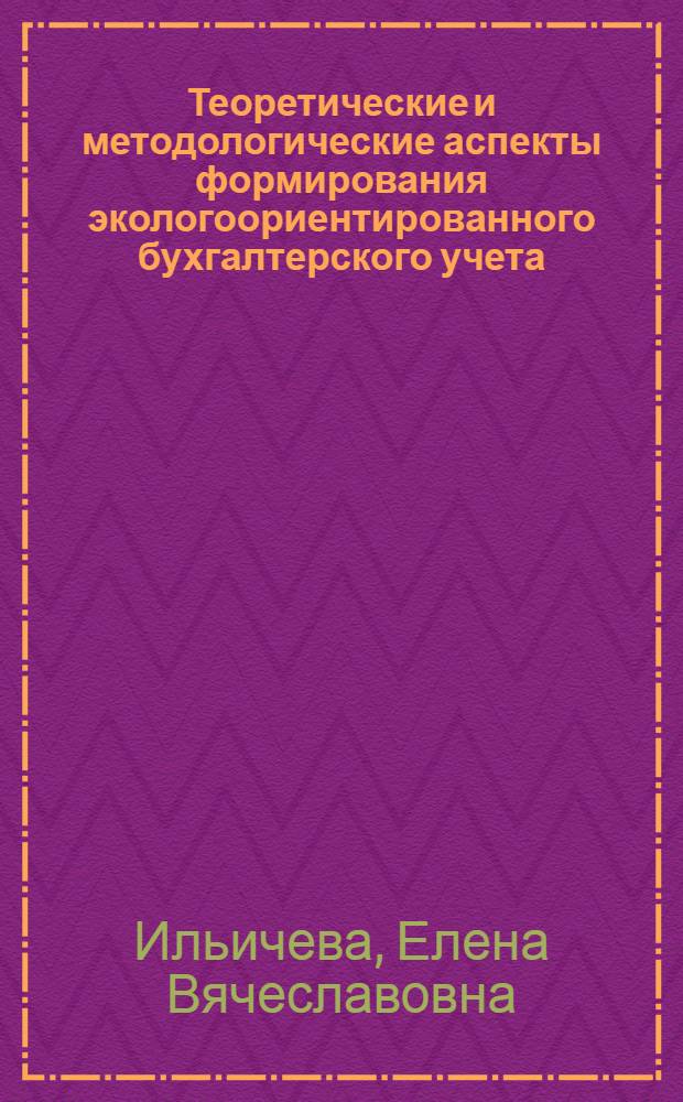 Теоретические и методологические аспекты формирования экологоориентированного бухгалтерского учета : монография