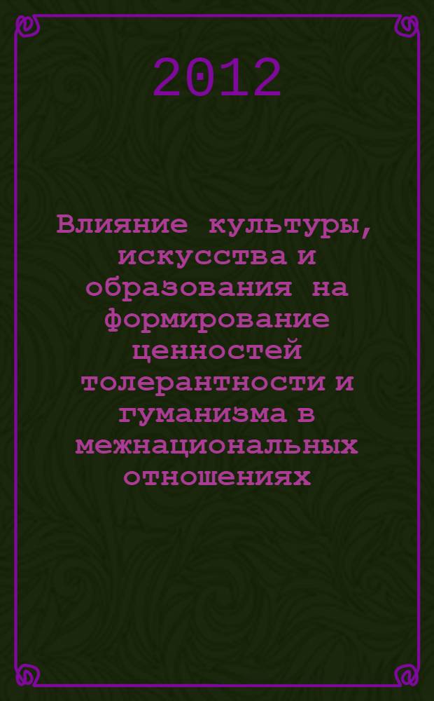 Влияние культуры, искусства и образования на формирование ценностей толерантности и гуманизма в межнациональных отношениях = Impact of culture, arts and education on building tolerance and humanism in international relations : материалы международной научно-практической конференции, 13 марта 2012 г