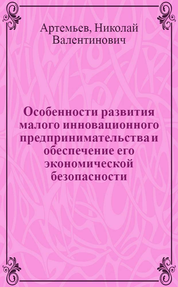 Особенности развития малого инновационного предпринимательства и обеспечение его экономической безопасности : монография