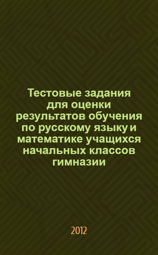 Тестовые задания для оценки результатов обучения по русскому языку и математике учащихся начальных классов гимназии. Ступень начального образования. Ч.1 1-2 классы.