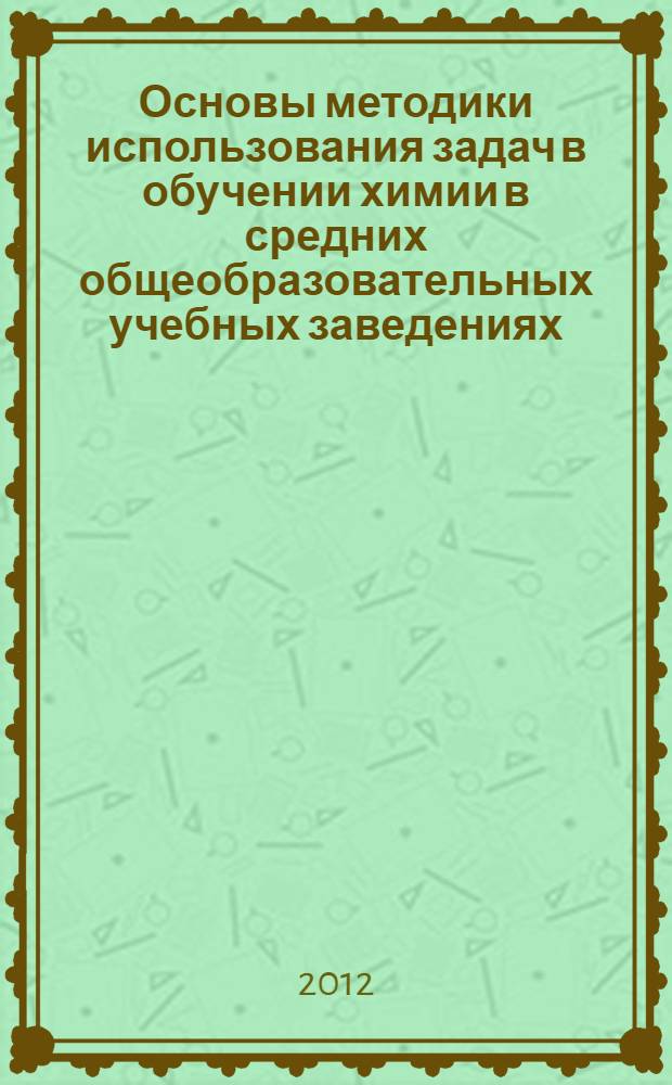 Основы методики использования задач в обучении химии в средних общеобразовательных учебных заведениях : пособие для студентов педагогических вузов и учителей химии