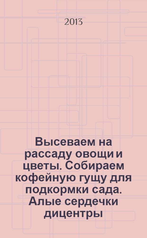 Высеваем на рассаду овощи и цветы. Собираем кофейную гущу для подкормки сада. Алые сердечки дицентры - хит нового сезона. Земклуника: плюсы и минусы модного гибрида