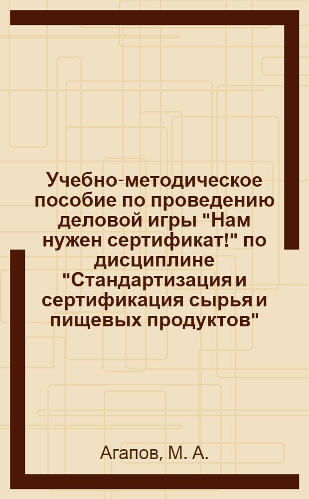 Учебно-методическое пособие по проведению деловой игры "Нам нужен сертификат!" по дисциплине "Стандартизация и сертификация сырья и пищевых продуктов"