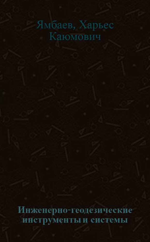 Инженерно-геодезические инструменты и системы : учебное пособие для студентов высших учебных з аведений, обучающихся по направлению подготовки 120100 "Геодезия" для всех специальностей