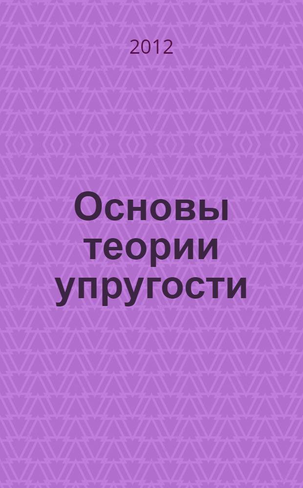 Основы теории упругости : учебное пособие : для студентов специальностей и направлений 180100, 180403, 180405, 190700, 270800, 280100, 280700, изучающих дисциплины: сопротивление материалов, прикладная механика, техническая механика, строительная механика