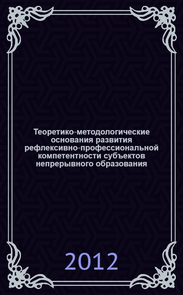 Теоретико-методологические основания развития рефлексивно-профессиональной компетентности субъектов непрерывного образования : монография