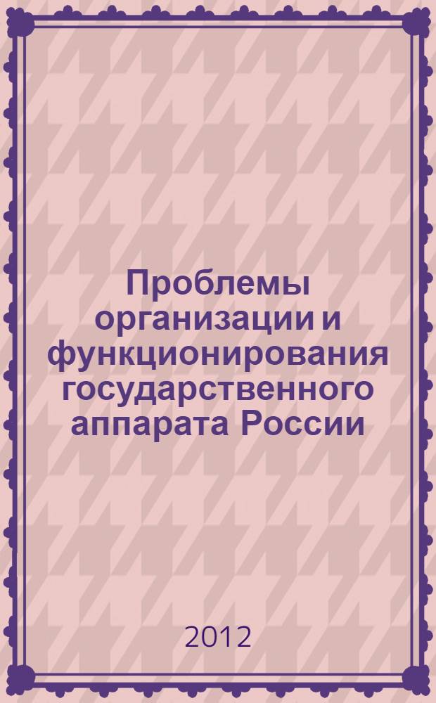 Проблемы организации и функционирования государственного аппарата России : материалы научной конференции студентов и аспирантов кафедры истории государственных учреждений и общественных организаций (12 октября 2012 г.)