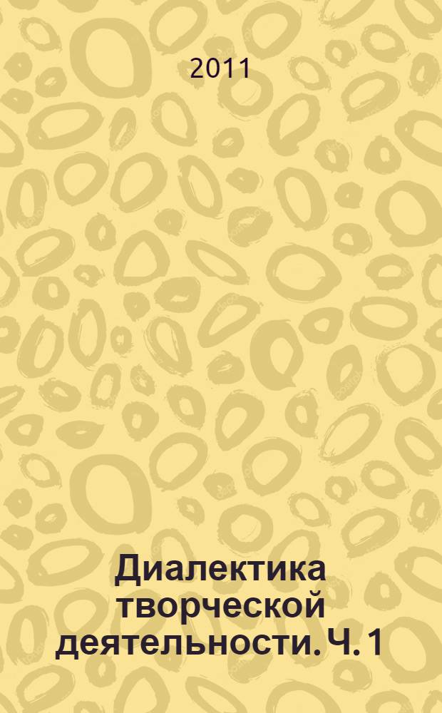 Диалектика творческой деятельности. [Ч. 1]
