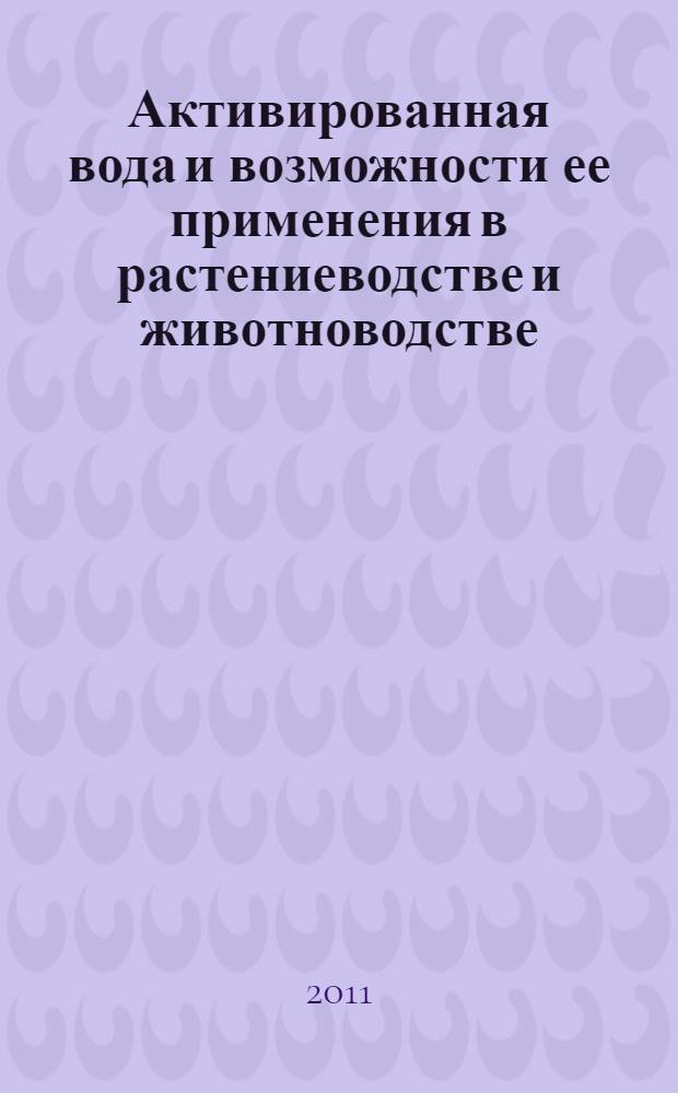 Активированная вода и возможности ее применения в растениеводстве и животноводстве : монография