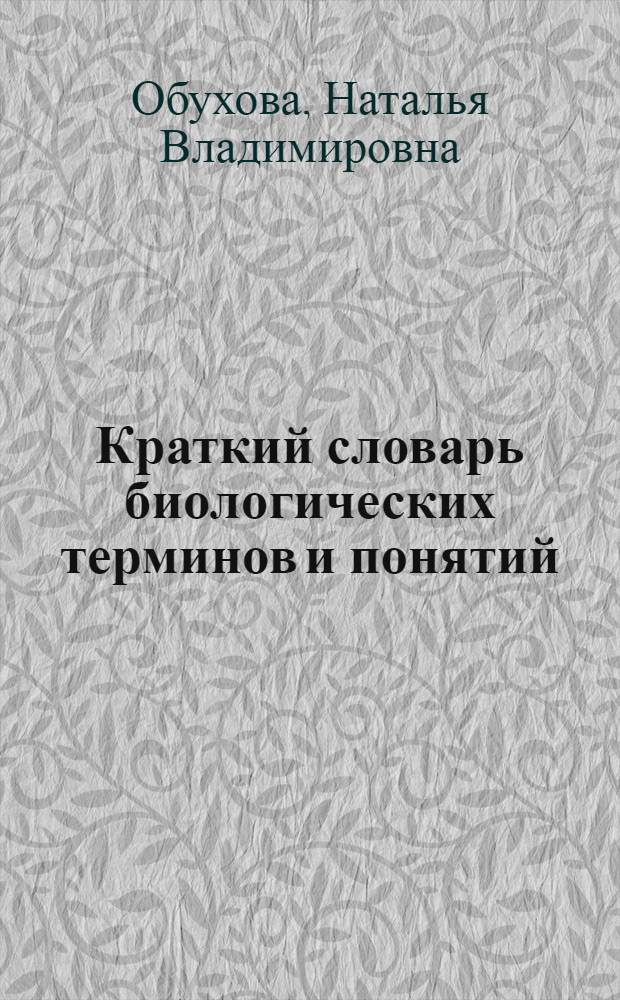 Краткий словарь биологических терминов и понятий : учебное пособие для студентов высших учебных заведений, обучающихся по биологическим, сельскохозяйственным и ветеринарным специальностям