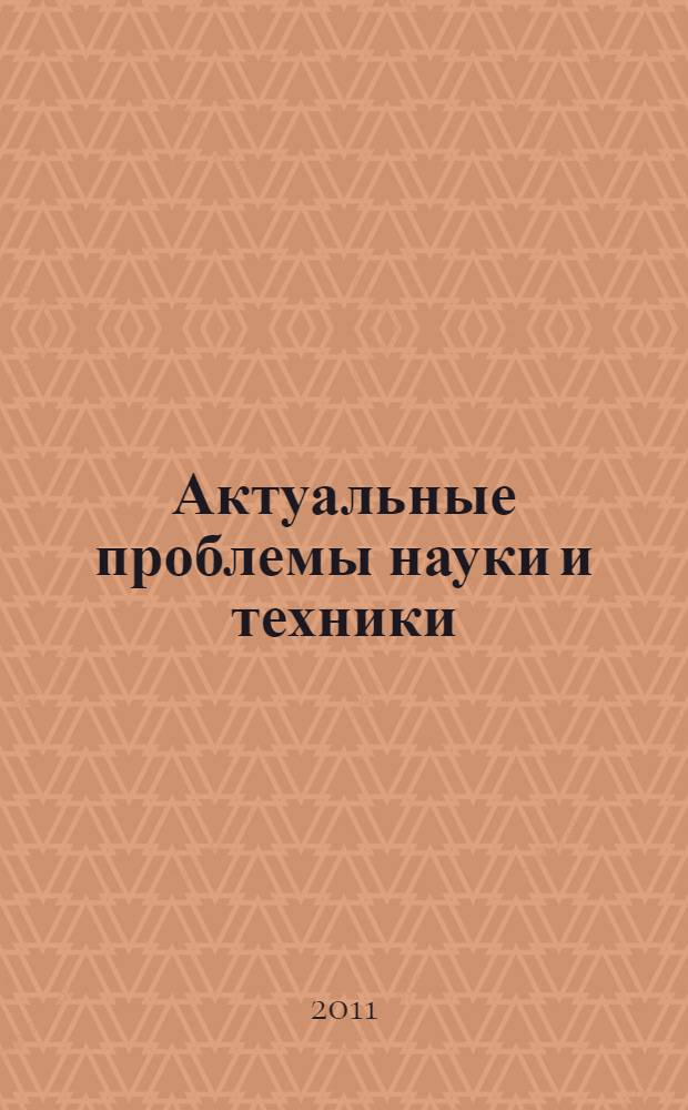 Актуальные проблемы науки и техники : Шестая Всероссийская зимняя школа-семинар аспирантов и молодых ученых, 15-18 февраля 2011 г. : сборник трудов