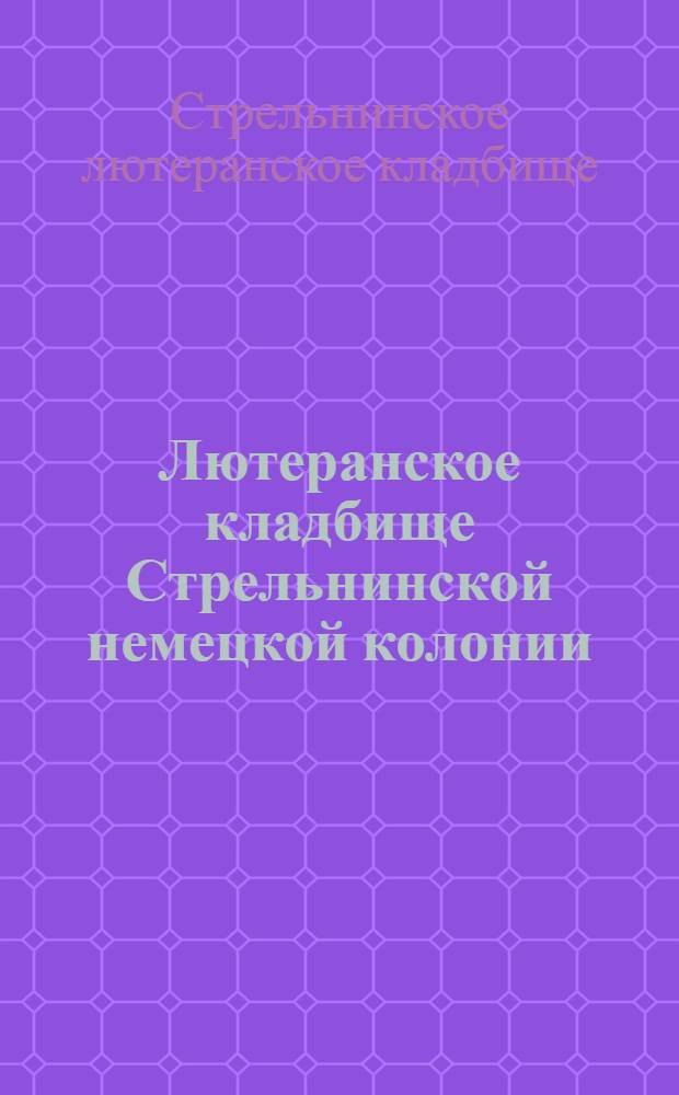 Лютеранское кладбище Стрельнинской немецкой колонии = Der lutherische Friedhof der deutschen Kolonisten in Strelna : путеводитель