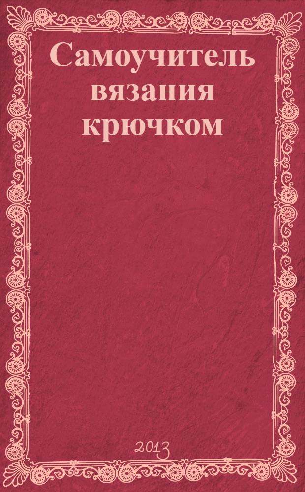 Самоучитель вязания крючком : подробное руководство со схемами