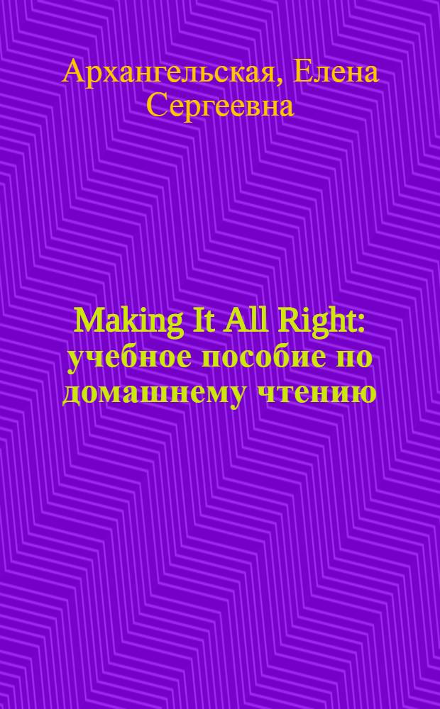 Making It All Right : учебное пособие по домашнему чтению : для студентов высших учебных заведений, обучающихся по направлению 050100.62 Педагогическое образование : а также по специальности 050303.65 "Иностранный язык", 050100.65 "Педагогическое образование (английский язык)"