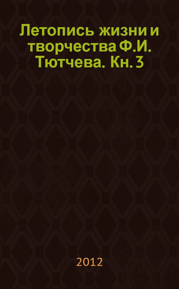 Летопись жизни и творчества Ф.И. Тютчева. Кн. 3 : 1861-1873