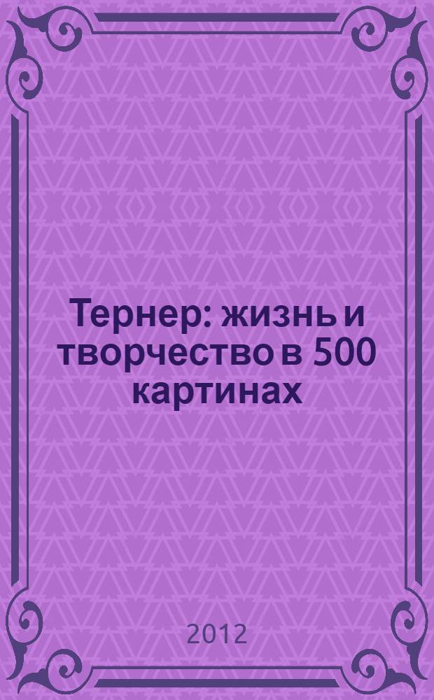 Тернер : жизнь и творчество в 500 картинах : иллюстрированное изложение жизни и творчества художника, дополненное репродукциями 300 лучших работ
