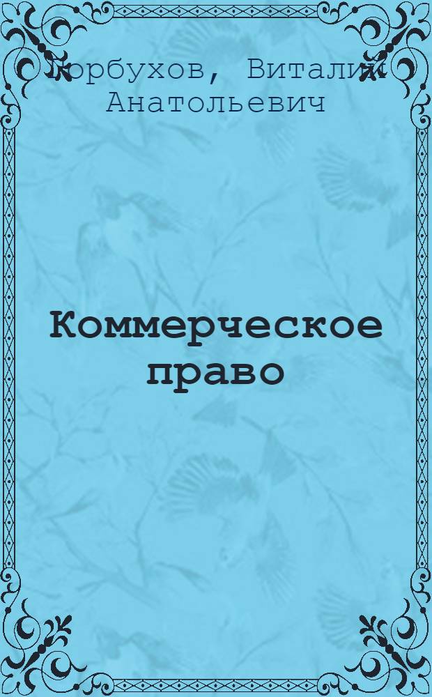 Коммерческое право : конспект лекций : для студентов, преподавателей и аспирантов юридических вузов и факультетов