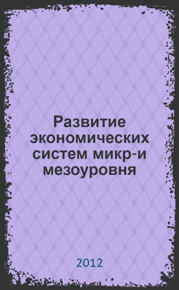 Развитие экономических систем микро- и мезоуровня: состояние, тенденции, перспективы : (отечествнный и зарубежный опыт) : монография : по итогам 1 Международного конкурса научных работ студентов "Экономика будущего" в целях реализации программы развития деятельности студенческих объединений ЮЗГУ на 2012 - 2013 годы НИР 1.135.12 П(пп. 2.2.2)