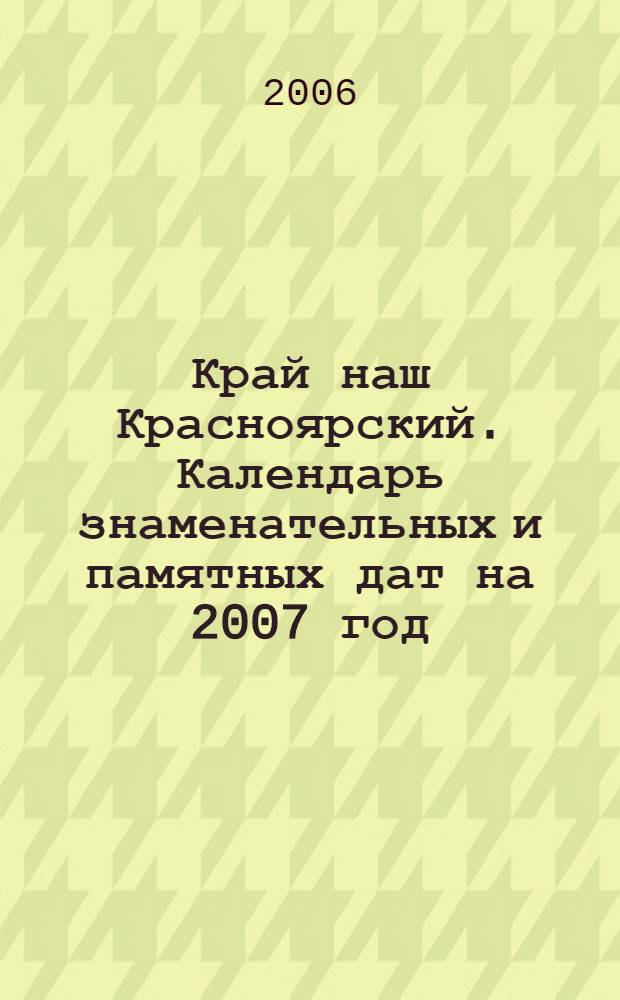 Край наш Красноярский. Календарь знаменательных и памятных дат на 2007 год