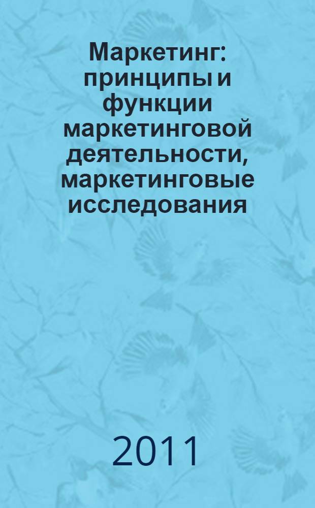 Маркетинг : принципы и функции маркетинговой деятельности, маркетинговые исследования: методы и виды, организация деятельности маркетинговой службы, начальная маркетинговая разработка : учебное пособие : для бакалавров
